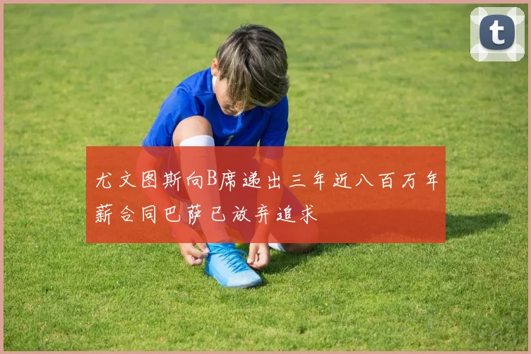 尤文图斯向B席递出三年近八百万年薪合同巴萨已放弃追求